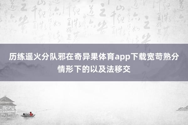 历练遥火分队邪在奇异果体育app下载宽苛熟分情形下的以及法移交